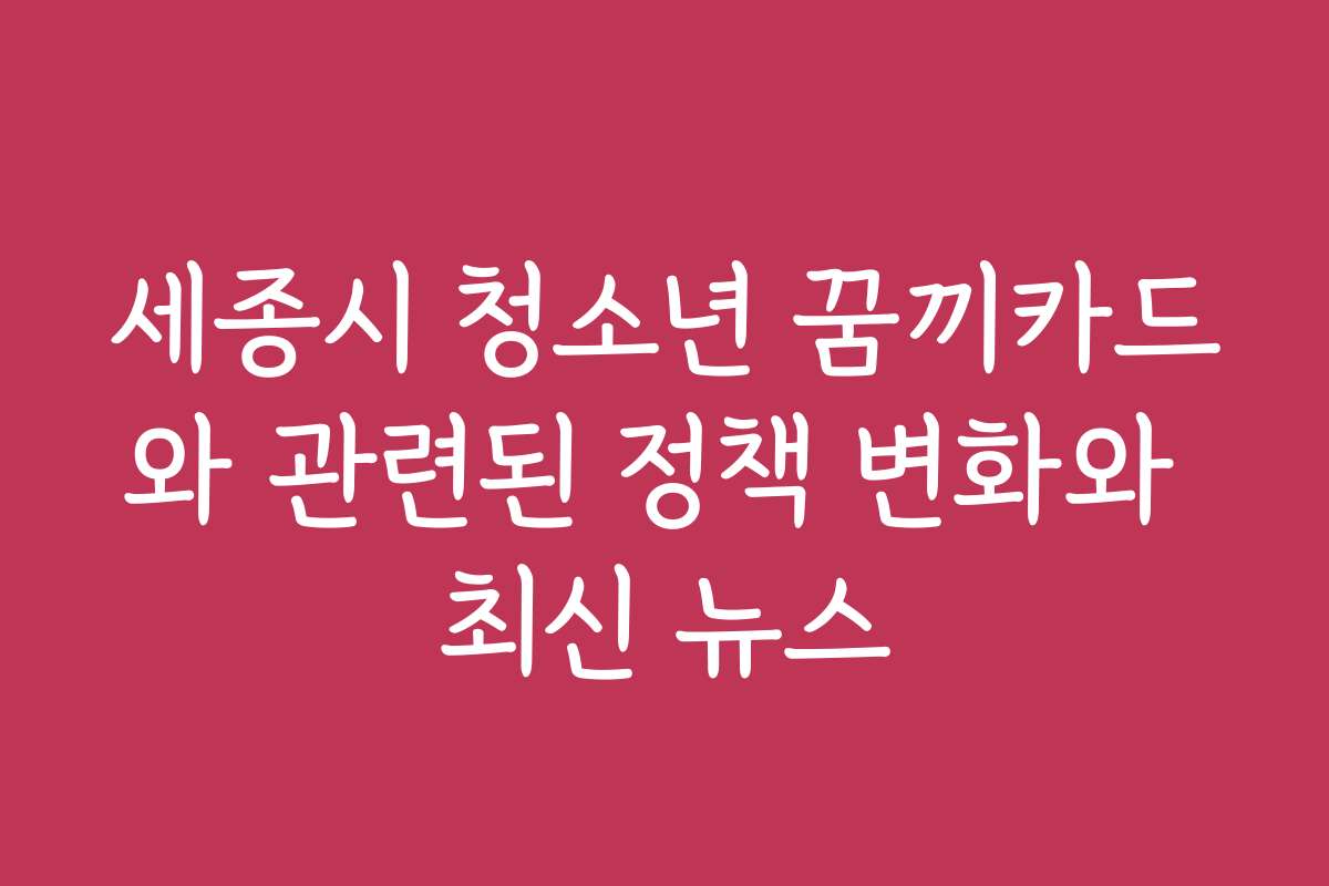 세종시 청소년 꿈끼카드와 관련된 정책 변화와 최신 뉴스