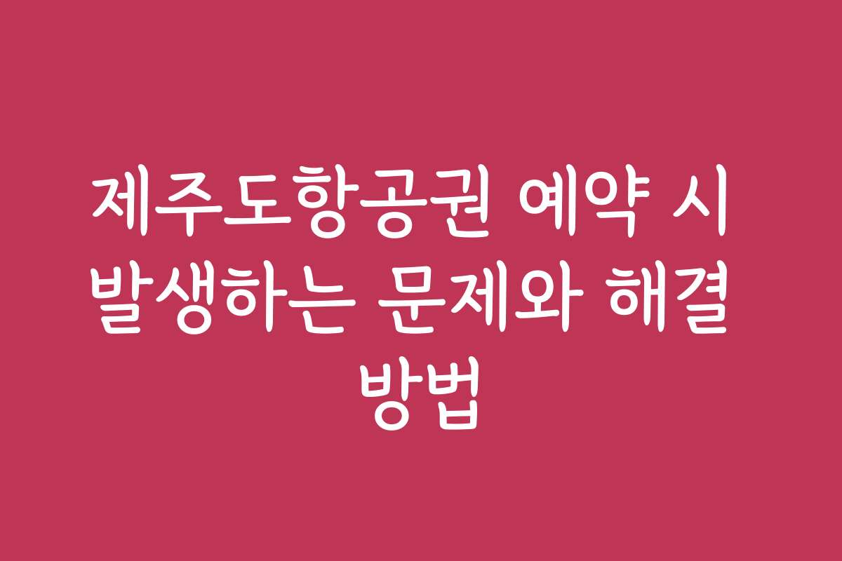 제주도항공권 예약 시 발생하는 문제와 해결 방법