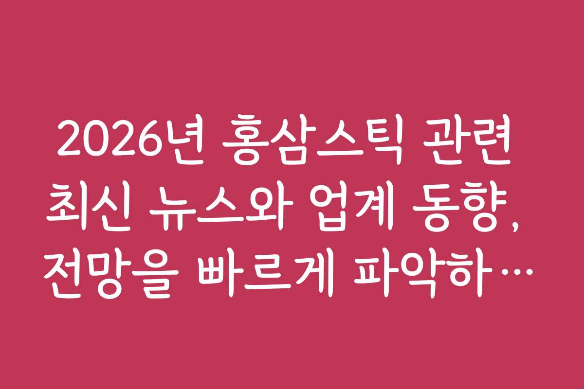2026년 홍삼스틱 관련 최신 뉴스와 업계 동향, 전망을 빠르게 파악하세요