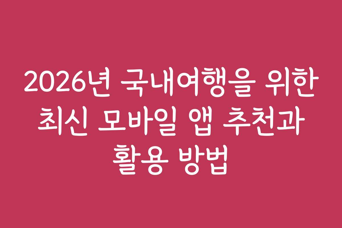 2026년 국내여행을 위한 최신 모바일 앱 추천과 활용 방법