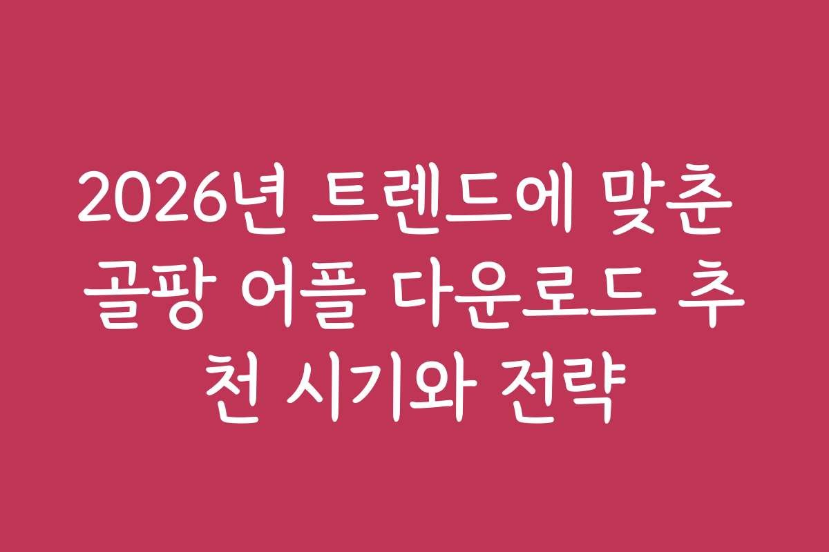 2026년 트렌드에 맞춘 골팡 어플 다운로드 추천 시기와 전략