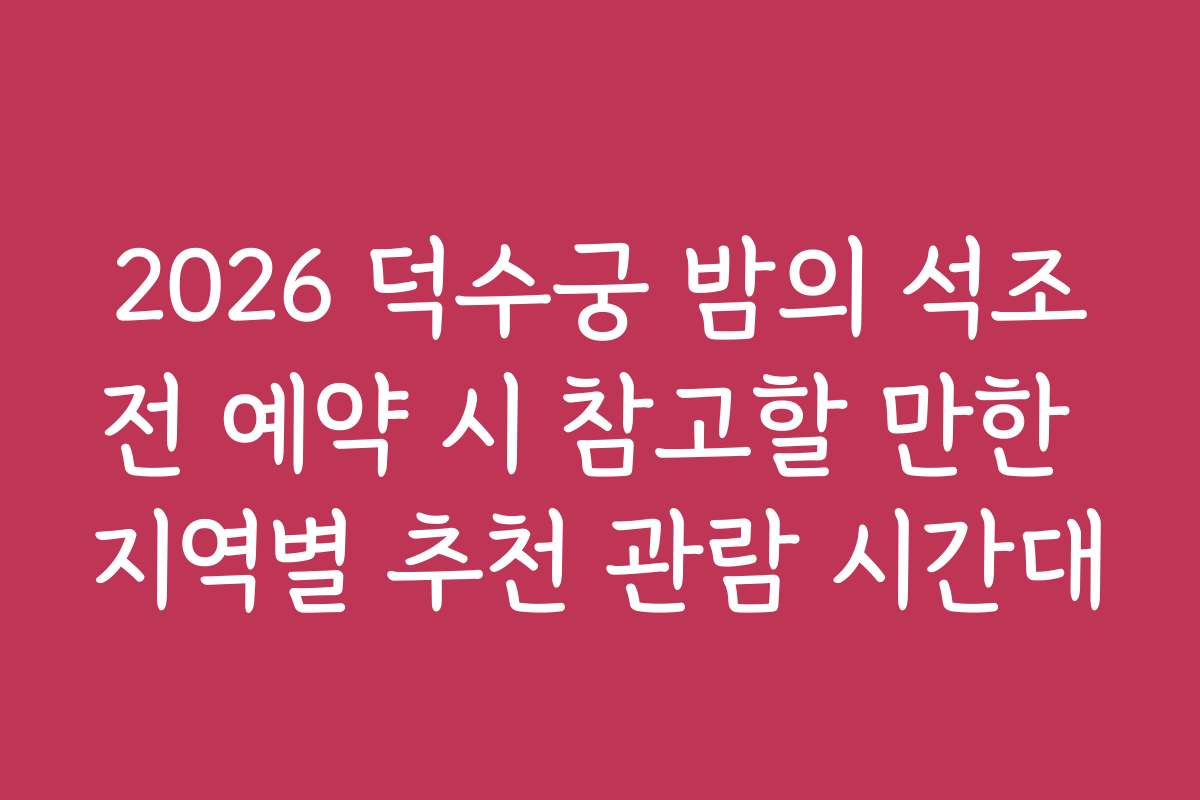 2026 덕수궁 밤의 석조전 예약 시 참고할 만한 지역별 추천 관람 시간대