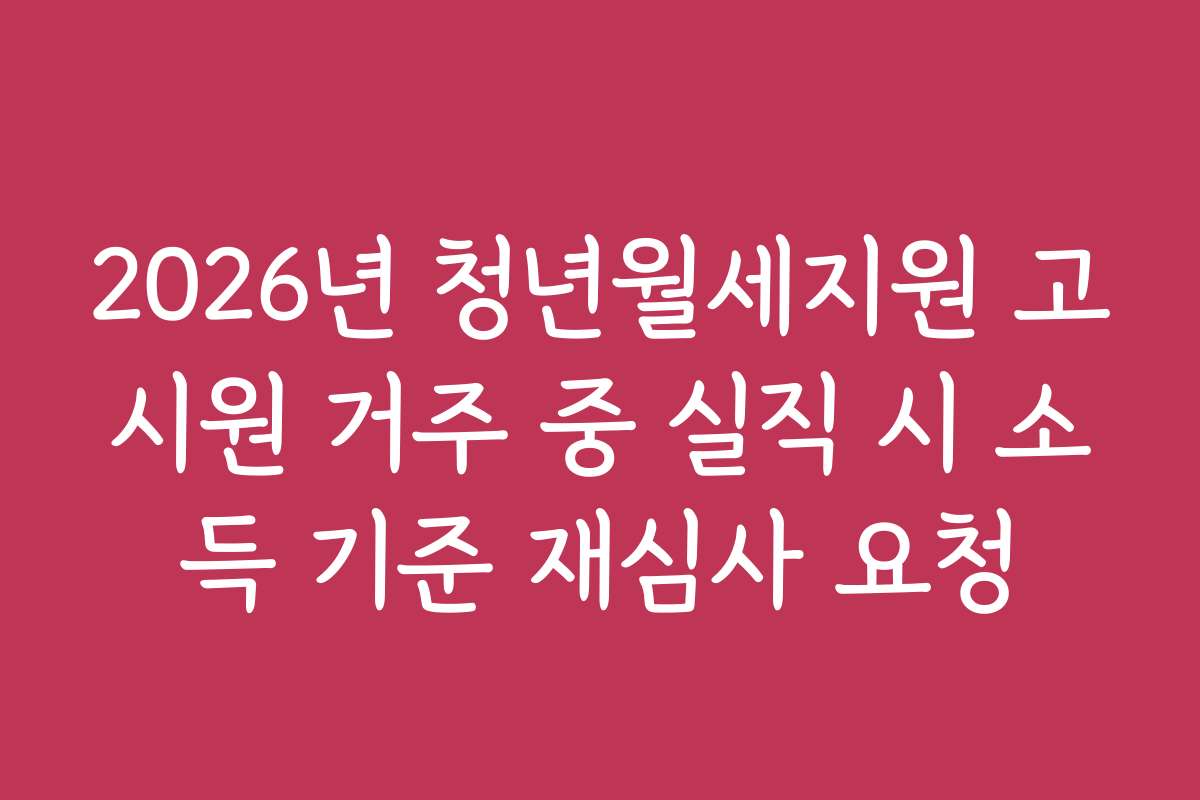 2026년 청년월세지원 고시원 거주 중 실직 시 소득 기준 재심사 요청