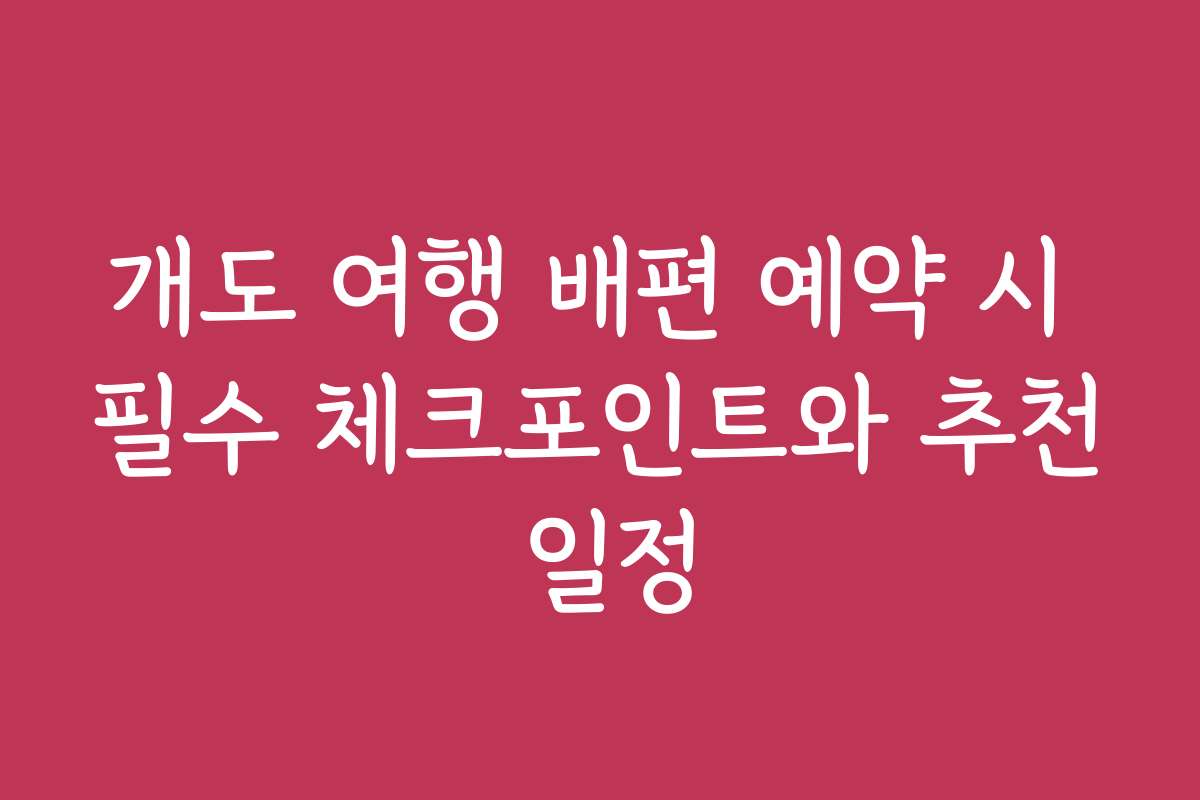 개도 여행 배편 예약 시 필수 체크포인트와 추천 일정