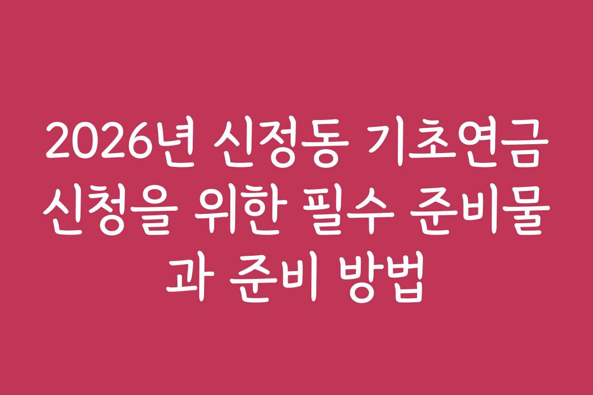 2026년 신정동 기초연금신청을 위한 필수 준비물과 준비 방법