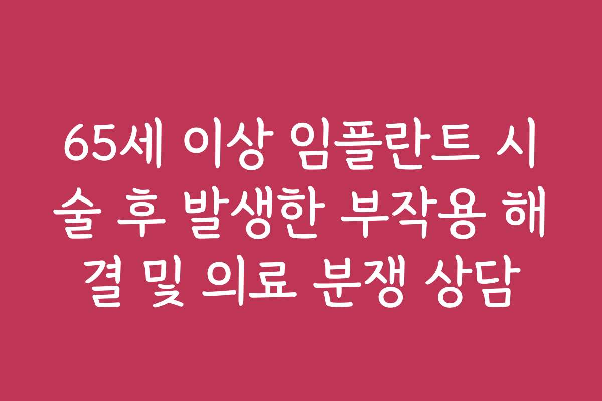 65세 이상 임플란트 시술 후 발생한 부작용 해결 및 의료 분쟁 상담