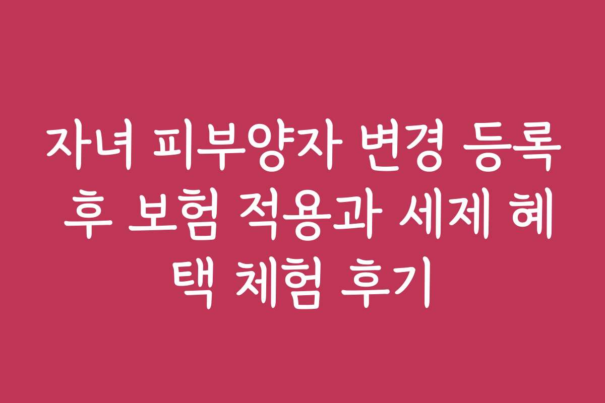 자녀 피부양자 변경 등록 후 보험 적용과 세제 혜택 체험 후기