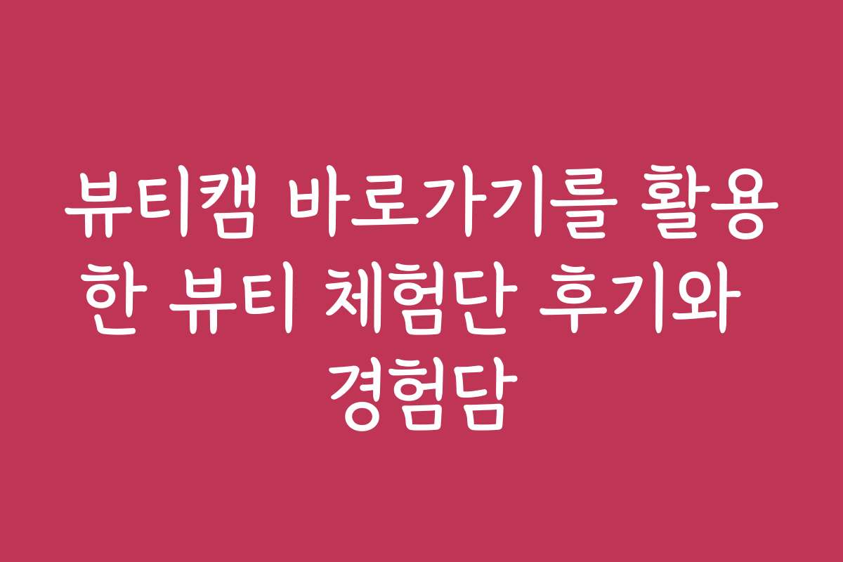 뷰티캠 바로가기를 활용한 뷰티 체험단 후기와 경험담