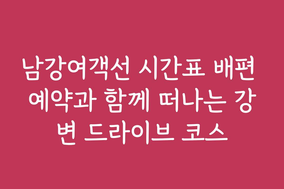 남강여객선 시간표 배편 예약과 함께 떠나는 강변 드라이브 코스