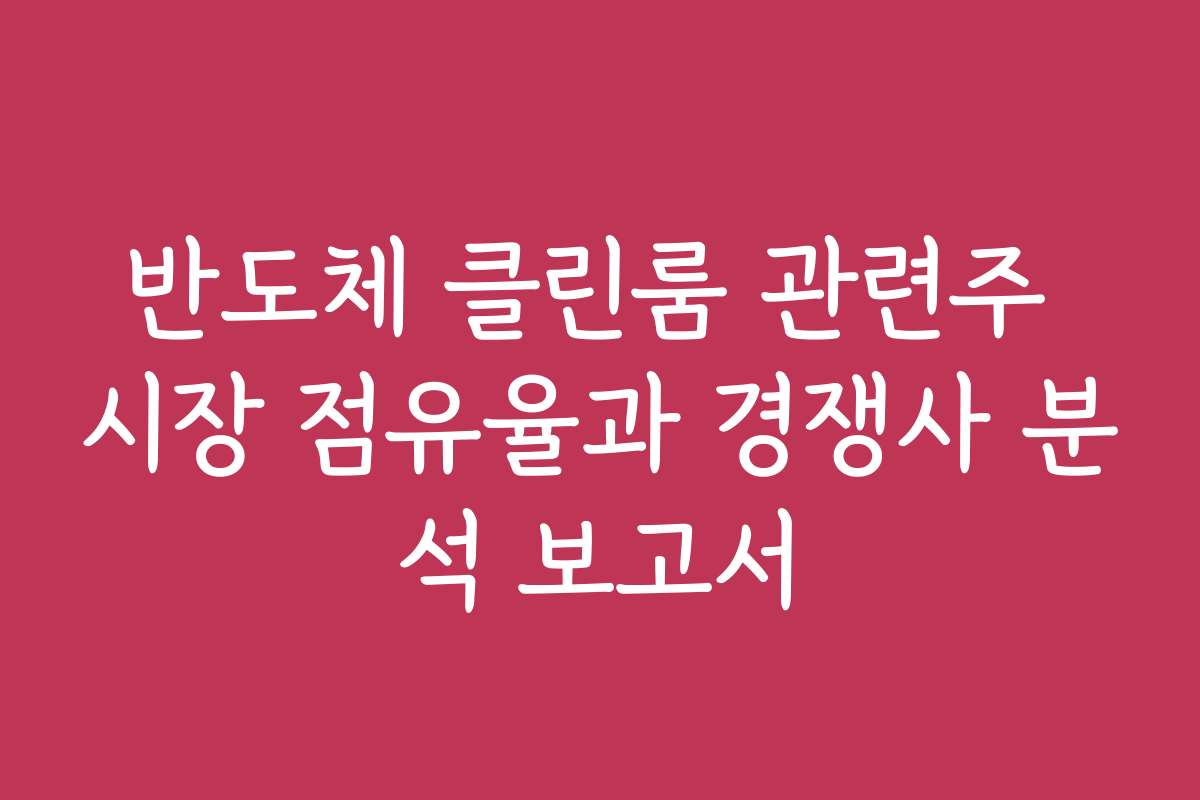 반도체 클린룸 관련주 시장 점유율과 경쟁사 분석 보고서