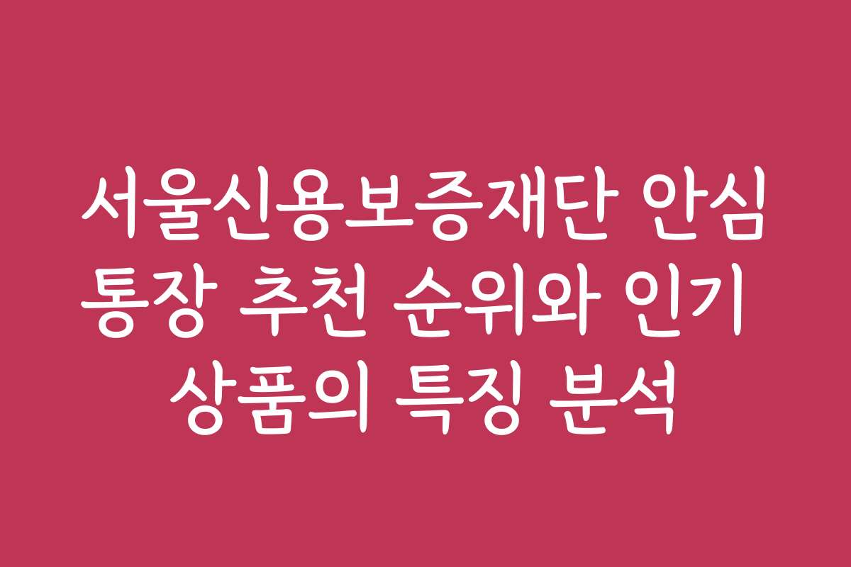 서울신용보증재단 안심통장 추천 순위와 인기 상품의 특징 분석