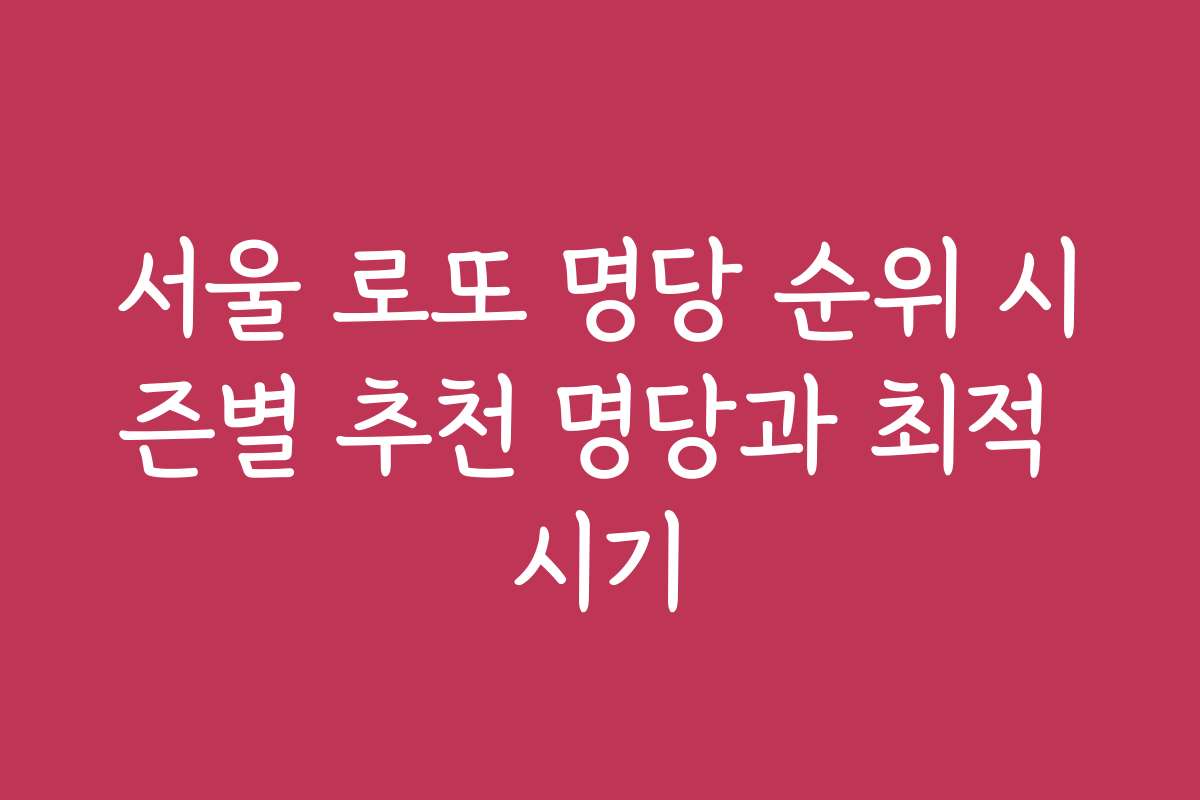 서울 로또 명당 순위 시즌별 추천 명당과 최적 시기