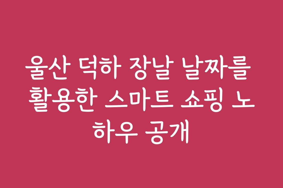 울산 덕하 장날 날짜를 활용한 스마트 쇼핑 노하우 공개