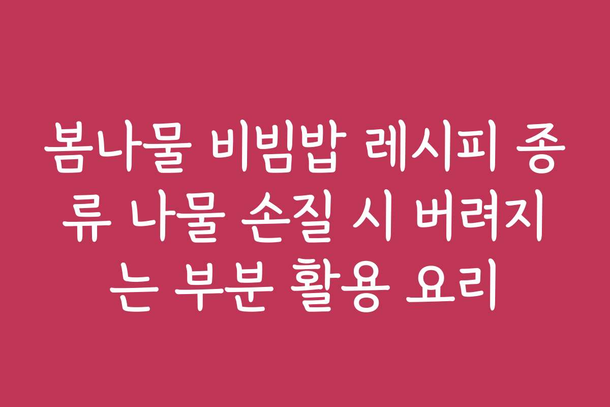 봄나물 비빔밥 레시피 종류 나물 손질 시 버려지는 부분 활용 요리