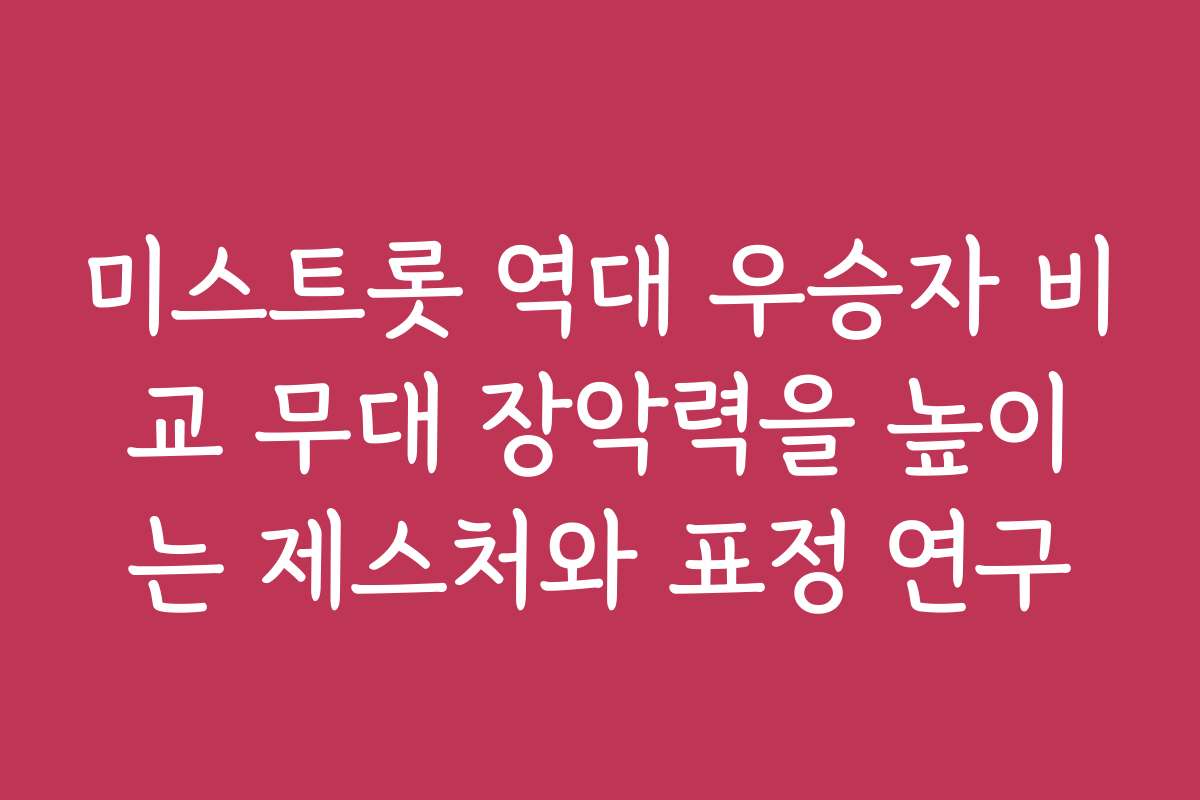 미스트롯 역대 우승자 비교 무대 장악력을 높이는 제스처와 표정 연구