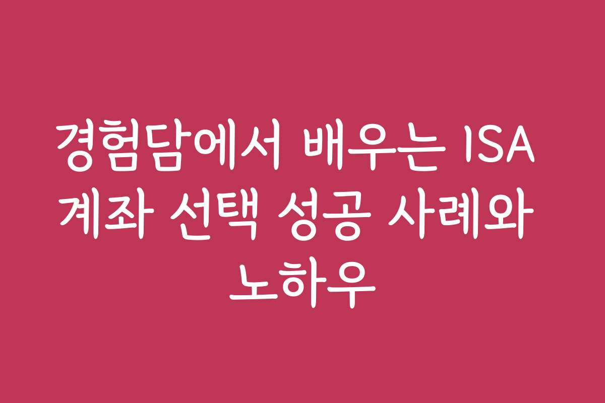 경험담에서 배우는 ISA 계좌 선택 성공 사례와 노하우