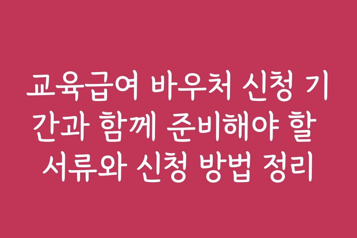 교육급여 바우처 신청 기간과 함께 준비해야 할 서류와 신청 방법 정리