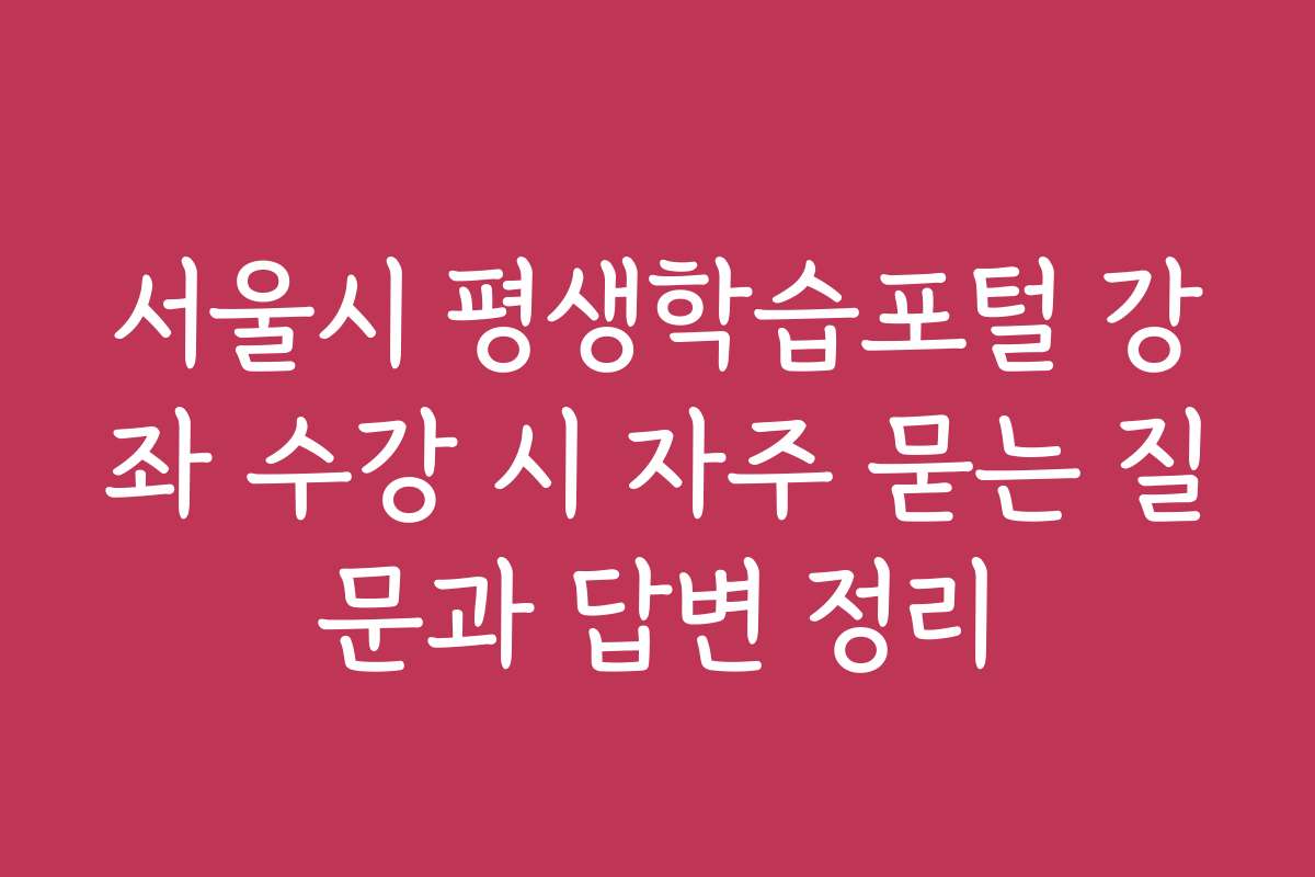 서울시 평생학습포털 강좌 수강 시 자주 묻는 질문과 답변 정리