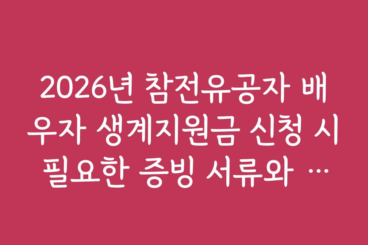 2026년 참전유공자 배우자 생계지원금 신청 시 필요한 증빙 서류와 첨부 방법