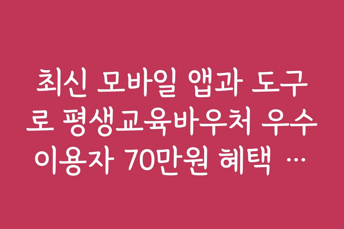 최신 모바일 앱과 도구로 평생교육바우처 우수이용자 70만원 혜택 활용하기