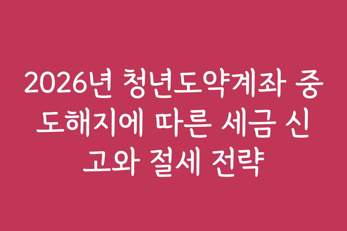 2026년 청년도약계좌 중도해지에 따른 세금 신고와 절세 전략