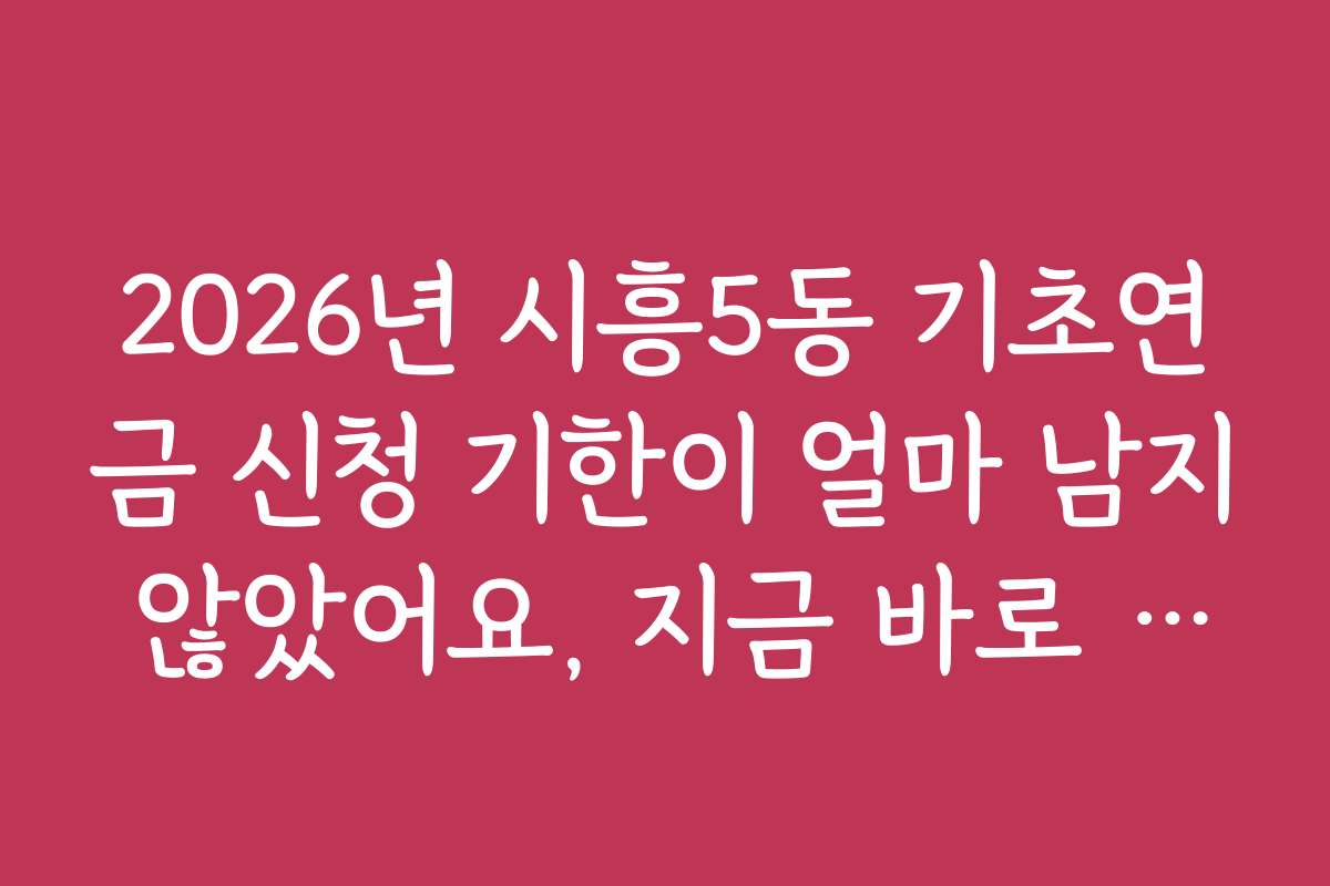 2026년 시흥5동 기초연금 신청 기한이 얼마 남지 않았어요, 지금 바로 준비하세요