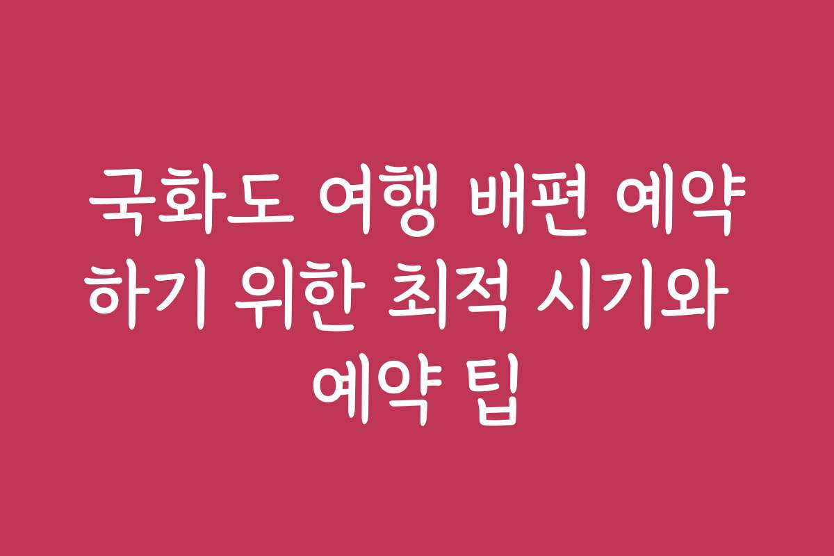 국화도 여행 배편 예약하기 위한 최적 시기와 예약 팁