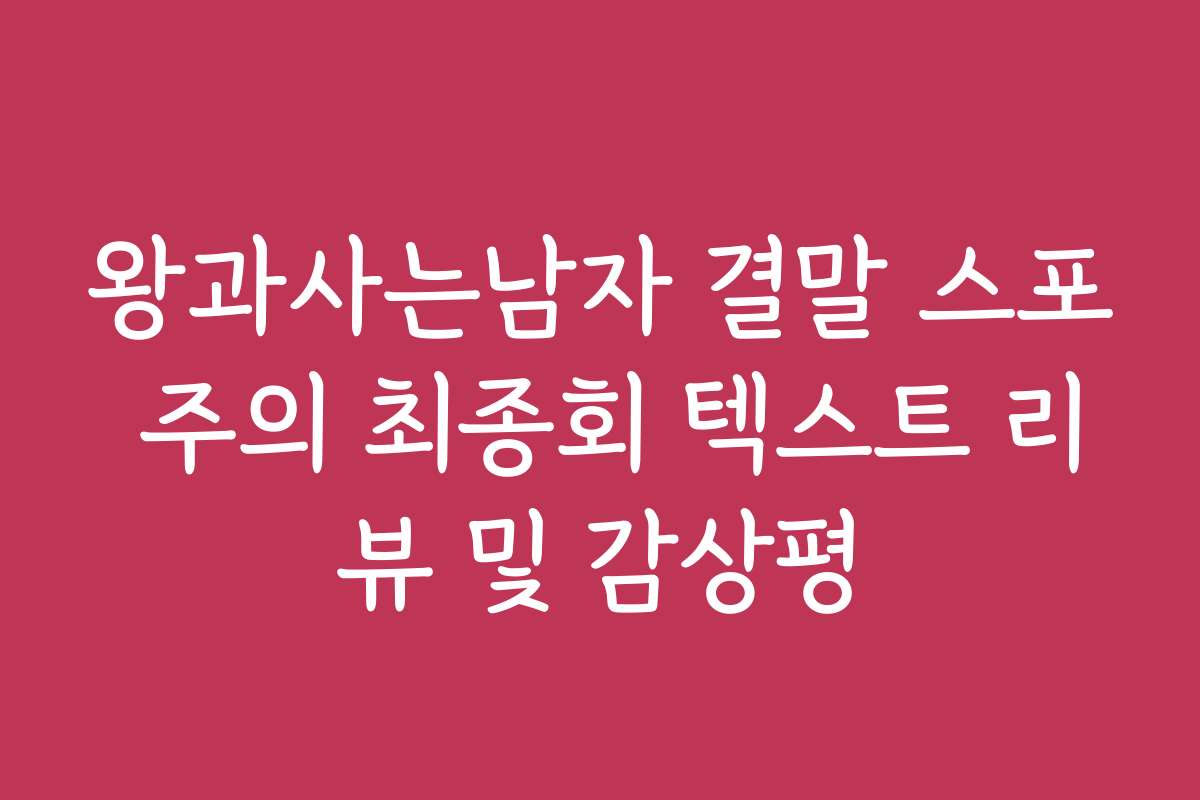 왕과사는남자 결말 스포 주의 최종회 텍스트 리뷰 및 감상평
