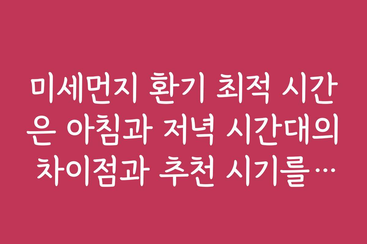 미세먼지 환기 최적 시간은 아침과 저녁 시간대의 차이점과 추천 시기를 소개합니다