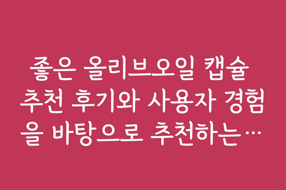좋은 올리브오일 캡슐 추천 후기와 사용자 경험을 바탕으로 추천하는 제품들입니다