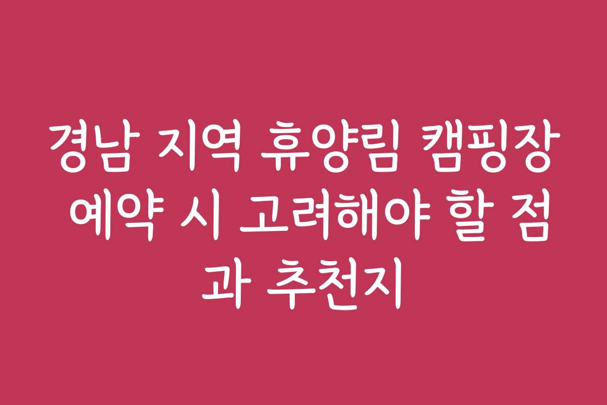 경남 지역 휴양림 캠핑장 예약 시 고려해야 할 점과 추천지