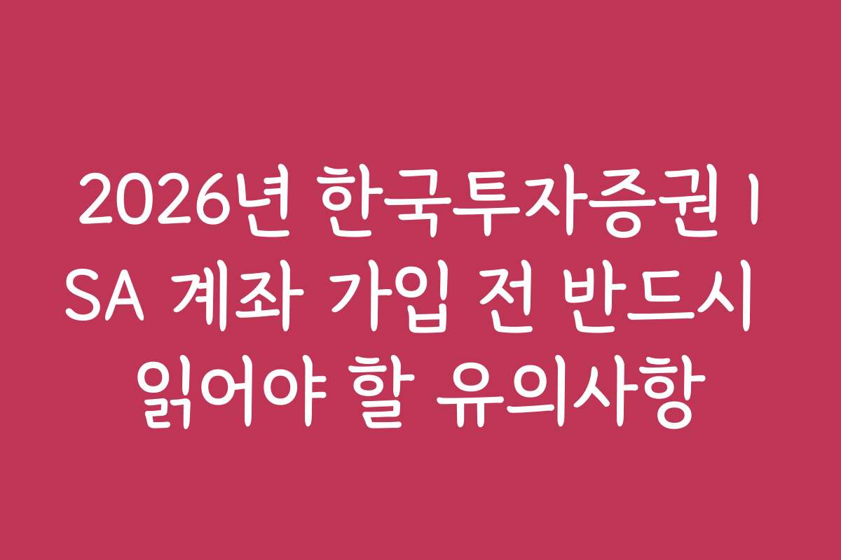 2026년 한국투자증권 ISA 계좌 가입 전 반드시 읽어야 할 유의사항