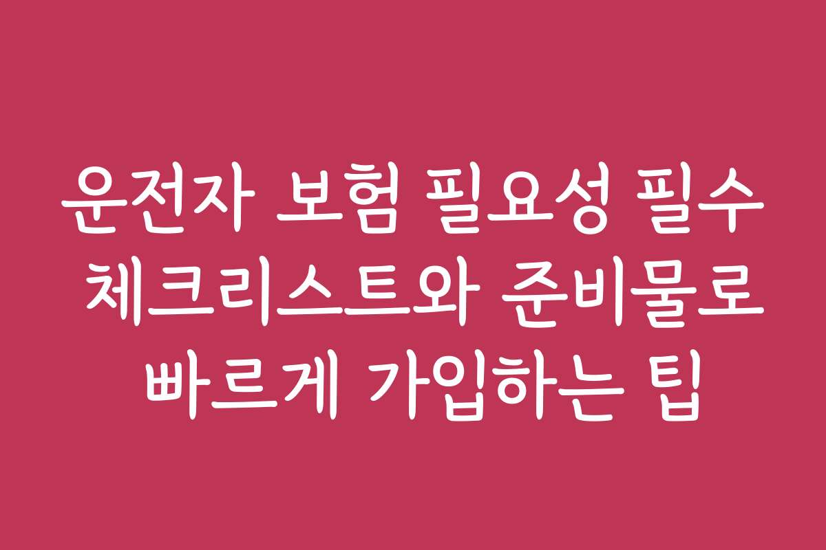 운전자 보험 필요성 필수 체크리스트와 준비물로 빠르게 가입하는 팁