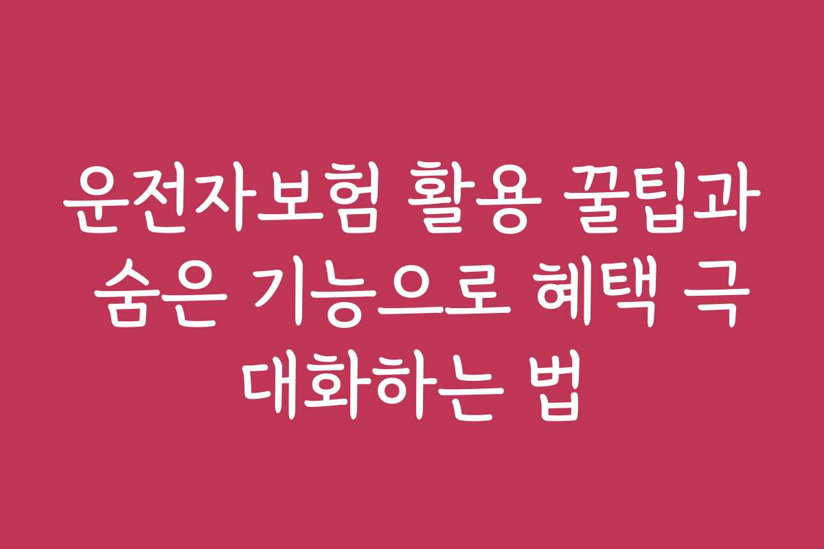 운전자보험 활용 꿀팁과 숨은 기능으로 혜택 극대화하는 법