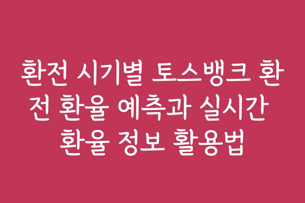 환전 시기별 토스뱅크 환전 환율 예측과 실시간 환율 정보 활용법