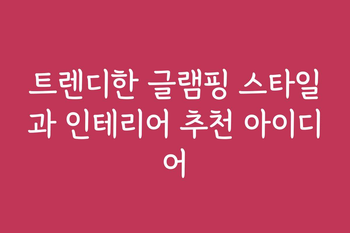 트렌디한 글램핑 스타일과 인테리어 추천 아이디어