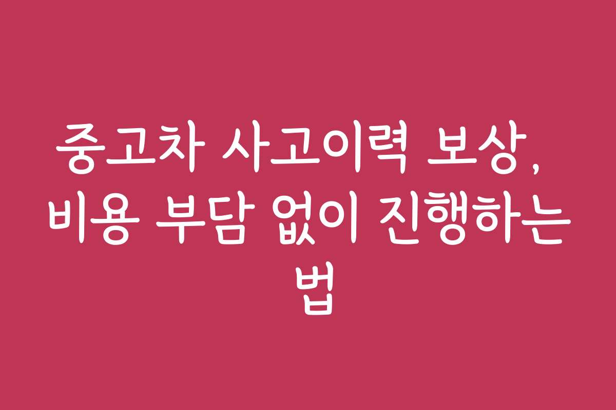 중고차 사고이력 보상, 비용 부담 없이 진행하는 법