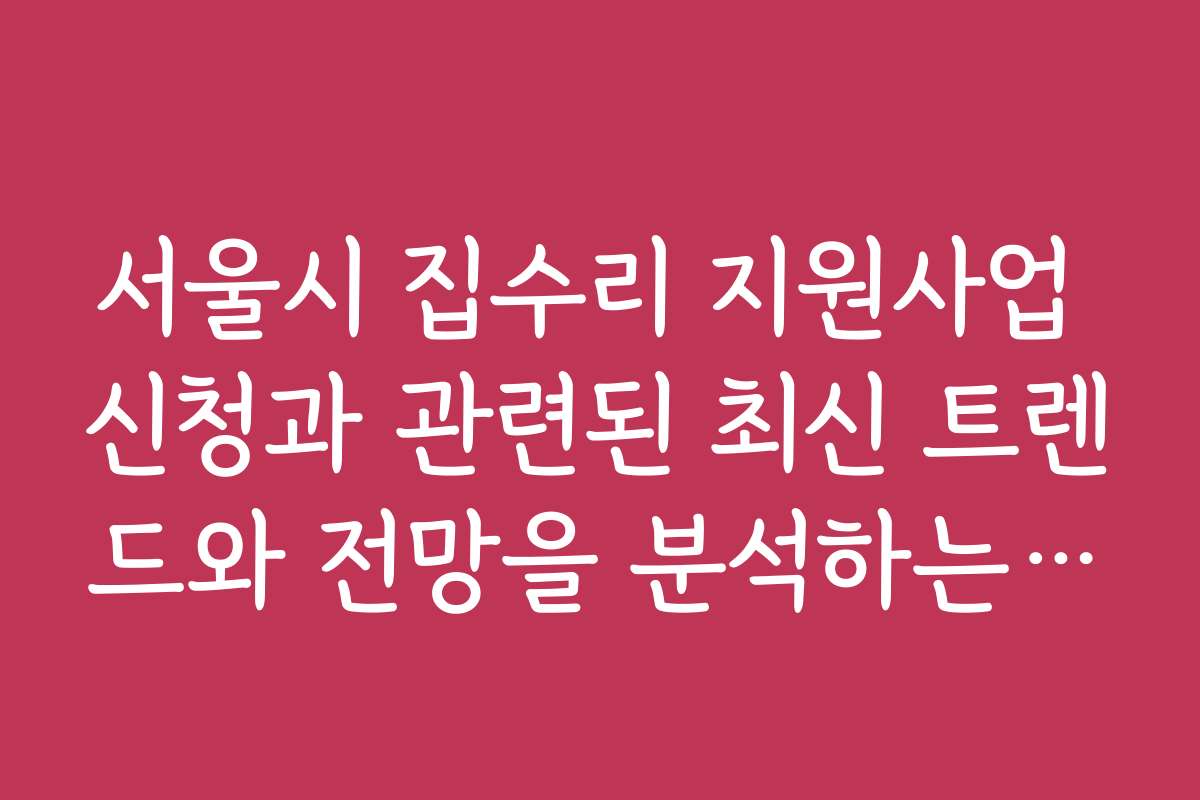 서울시 집수리 지원사업 신청과 관련된 최신 트렌드와 전망을 분석하는 기사 보기