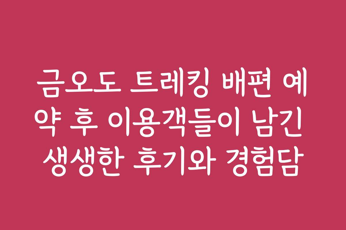금오도 트레킹 배편 예약 후 이용객들이 남긴 생생한 후기와 경험담