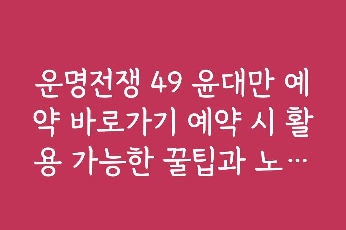 운명전쟁 49 윤대만 예약 바로가기 예약 시 활용 가능한 꿀팁과 노하우