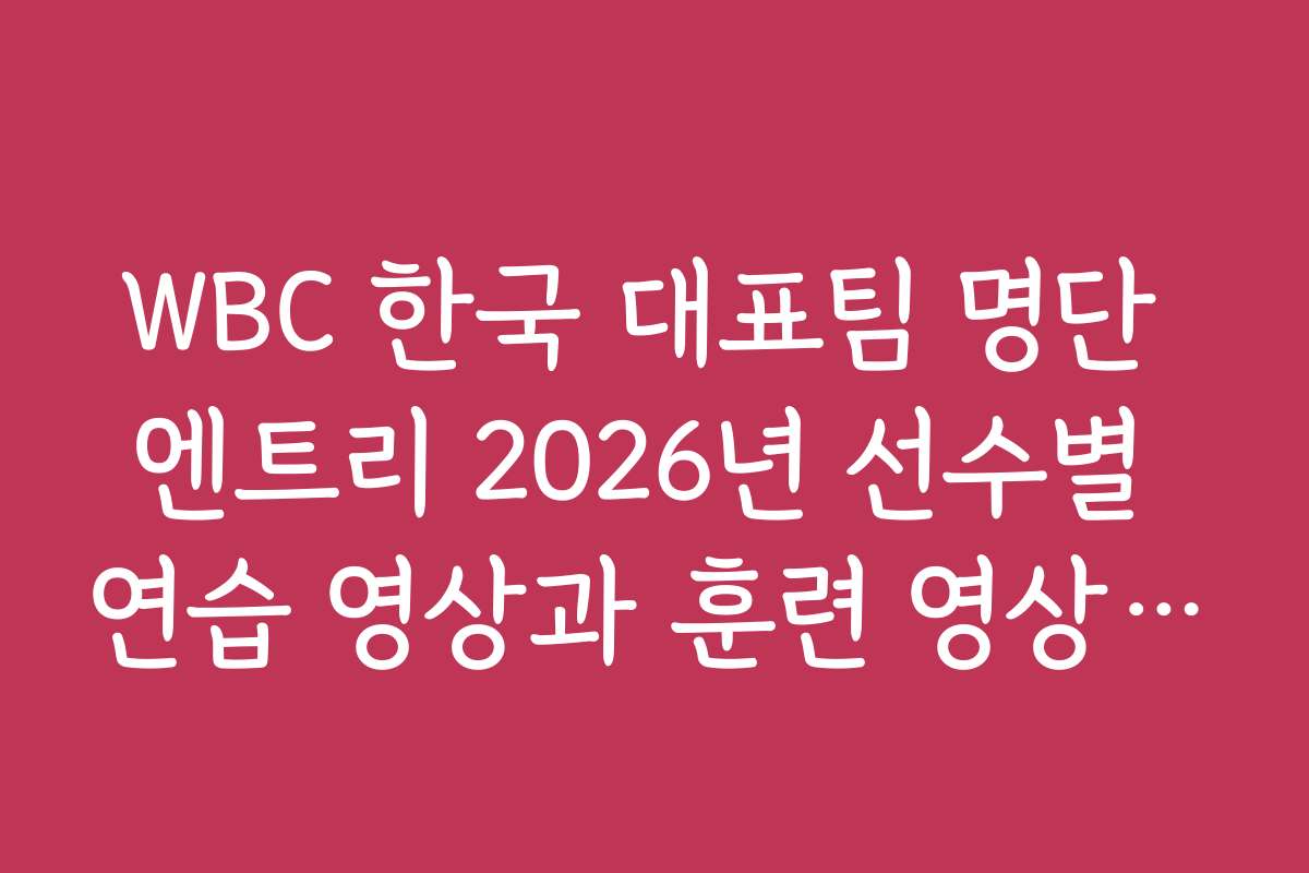 WBC 한국 대표팀 명단 엔트리 2026년 선수별 연습 영상과 훈련 영상 모음