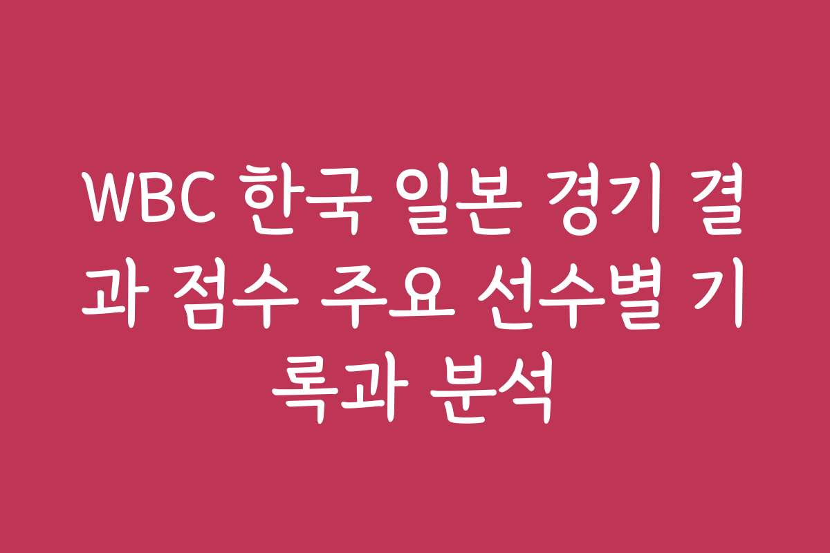 WBC 한국 일본 경기 결과 점수 주요 선수별 기록과 분석