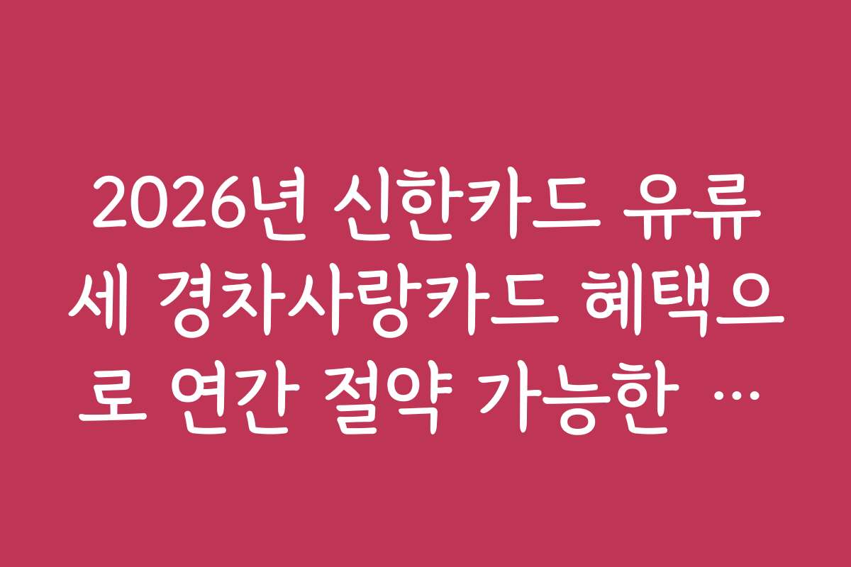 2026년 신한카드 유류세 경차사랑카드 혜택으로 연간 절약 가능한 비용과 예상 금액을 분석해드립니다
