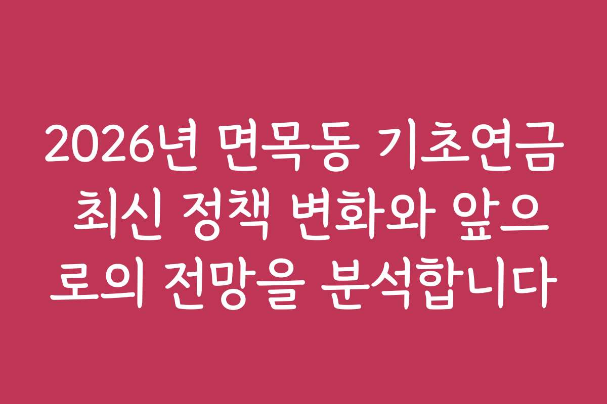 2026년 면목동 기초연금 최신 정책 변화와 앞으로의 전망을 분석합니다