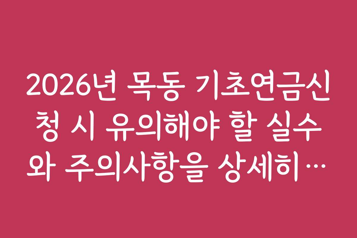 2026년 목동 기초연금신청 시 유의해야 할 실수와 주의사항을 상세히 설명합니다