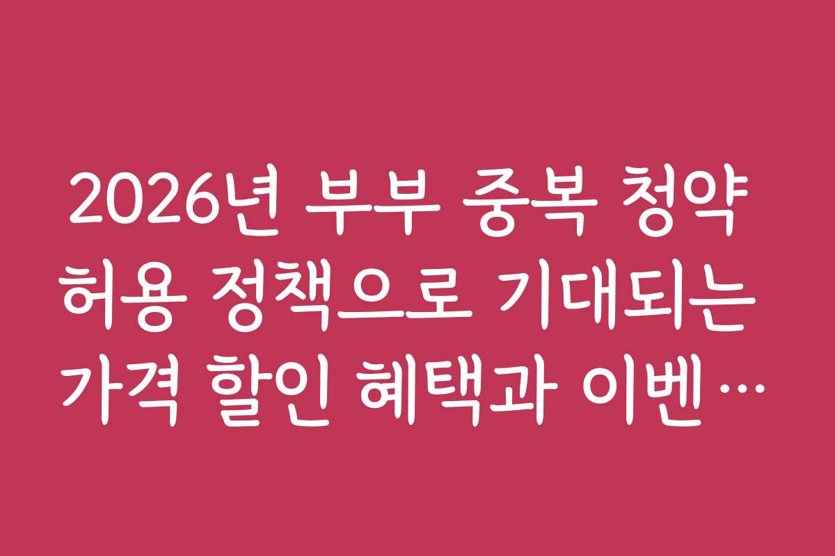 2026년 부부 중복 청약 허용 정책으로 기대되는 가격 할인 혜택과 이벤트 정보를 안내합니다