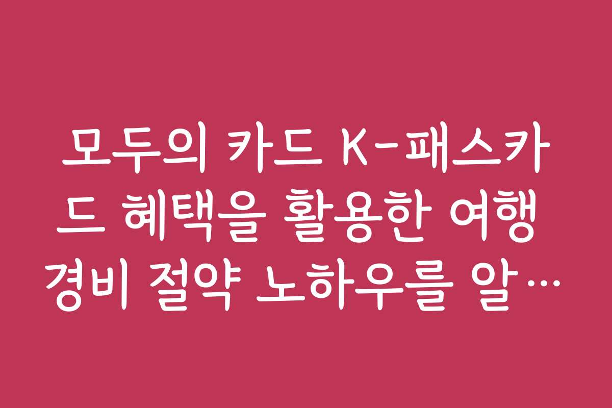 모두의 카드 K-패스카드 혜택을 활용한 여행 경비 절약 노하우를 알려드립니다