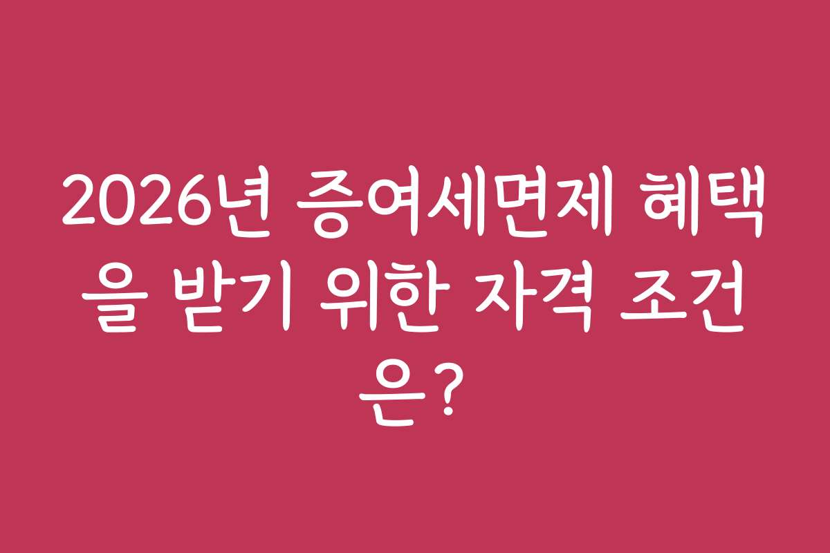 2026년 증여세면제 혜택을 받기 위한 자격 조건은?