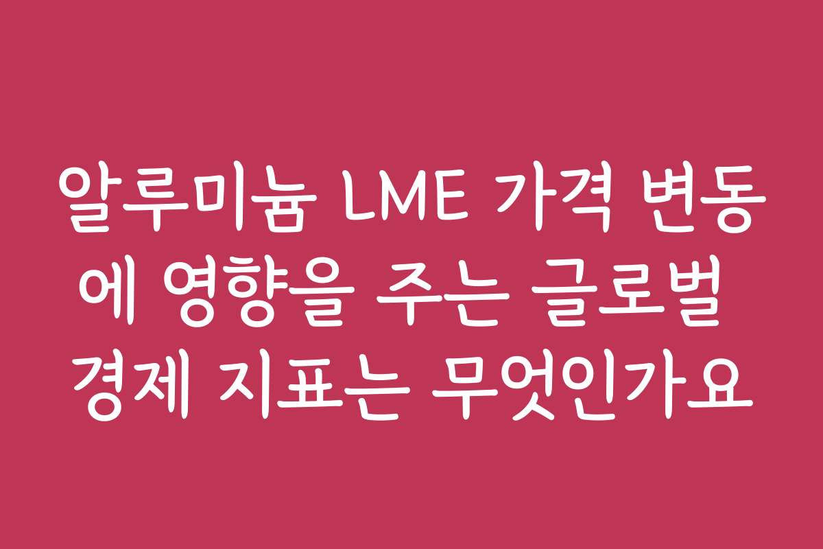 알루미늄 LME 가격 변동에 영향을 주는 글로벌 경제 지표는 무엇인가요