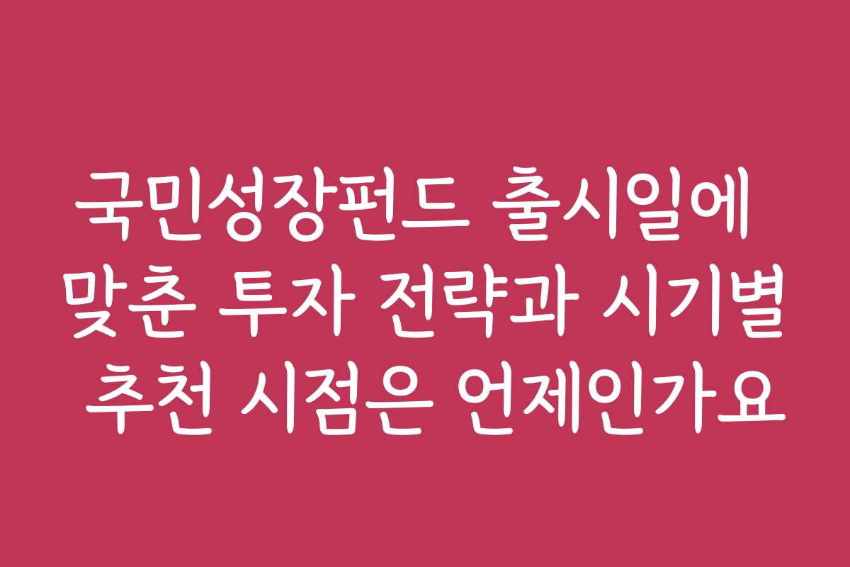 국민성장펀드 출시일에 맞춘 투자 전략과 시기별 추천 시점은 언제인가요